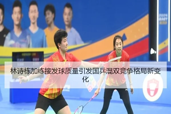 林诗栋加练接发球质量引发国乒混双竞争格局新变化